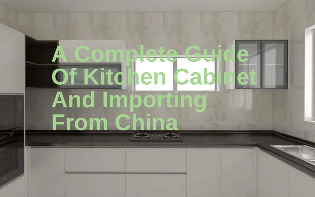 A Complete Guide Of Kitchen Cabinet And Importing From China